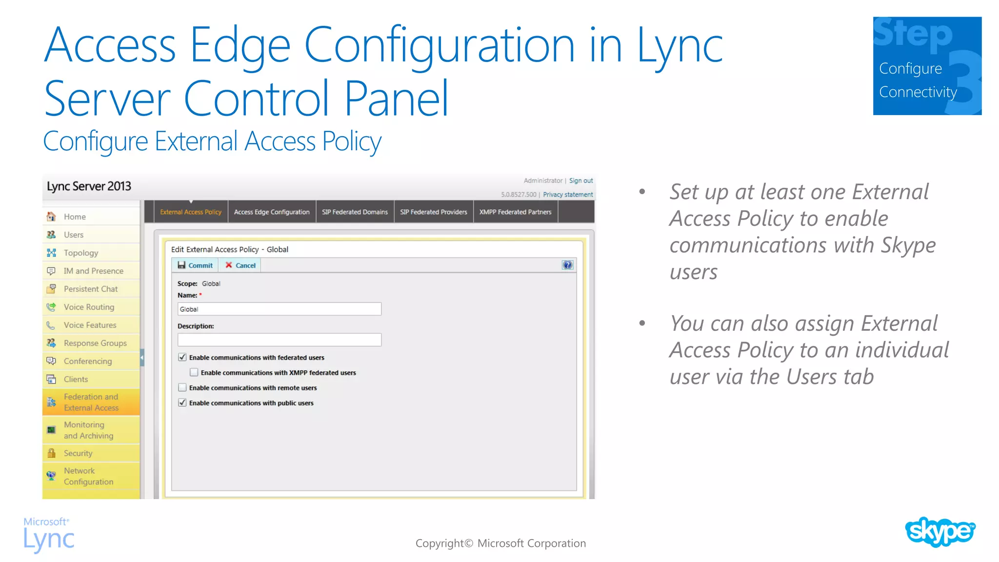 Access Edge Configuration in Lync
Server Control Panel
Configure
Connectivity
• Set up at least one External
Access Policy to enable
communications with Skype
users
• You can also assign External
Access Policy to an individual
user via the Users tab
 