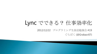 Lync でできる？ 仕事効率化
  2012/12/22 プログラミング生放送勉強会 #19
                ぐらばく (@Grabacr07)
 