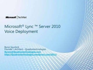 Microsoft® Lync ™ Server 2010
Voice Deployment


Byron Spurlock
Founder  Architect - Quadrantechnologies
Byrons@Quadrantechnologies.com
http://Quadrantechnologies.wordpress.com/2011/
 
