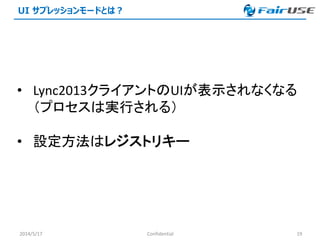 UI サプレッションモードとは？
2014/5/17 Confidential 19
• Lync2013クライアントのUIが表示されなくなる
（プロセスは実行される）
• 設定方法はレジストリキー
 
