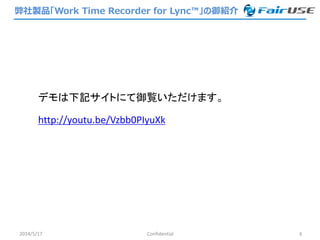 2014/5/17 Confidential 6
デモは下記サイトにて御覧いただけます。
http://youtu.be/Vzbb0PIyuXk
弊社製品「Work Time Recorder for Lync™」の御紹介
 