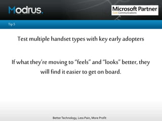 BetterTechnology, Less Pain, More Profit
Tip5
Test multiple handset types with key earlyadopters
If whatthey’re moving to “feels” and “looks” better, they
willfind iteasier toget on board.
 