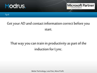 BetterTechnology, Less Pain, More Profit
Tip6
Get your AD and contactinformationcorrect before you
start.
Thatway you can trainin productivityaspart of the
inductionfor Lync.
 