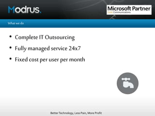 BetterTechnology, Less Pain, More Profit
Whatwedo
• Complete IT Outsourcing
• Fullymanaged service 24x7
• Fixedcostper user per month
 