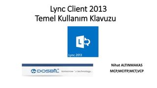 Lync Client 2013
Temel Kullanım Klavuzu
Nihat ALTINMAKAS
MCP,MCITP,MCT,VCP
 
