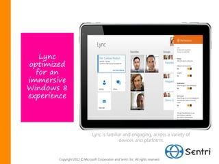 Lync
optimized
  for an
immersive
Windows 8
experience




                               Lync is familiar and engaging, across a variety of
                                              devices and platforms


       Copyright 2012 © Microsoft Corporation and Sentri, Inc. All rights reserved.
 