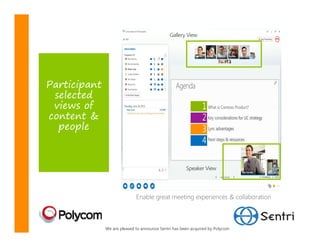 Gallery View




Participant
 selected
 views of
content &
  people



                                                      Speaker View




                             Enable great meeting experiences & collaboration



              We are pleased to announce Sentri has been acquired by Polycom
 