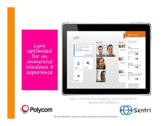 Lync
optimized
  for an
immersive
Windows 8
experience




                            Lync is familiar and engaging, across a variety of
                                           devices and platforms



             We are pleased to announce Sentri has been acquired by Polycom
 