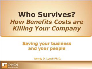 LYNCH
Consulting LTD
Saving your business
and your people
Who Survives?
How Benefits Costs are
Killing Your Company
Wendy D. Lynch Ph.D.
 