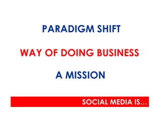 PARADIGM SHIFT

WAY OF DOING BUSINESS

      A MISSION

          SOCIAL MEDIA IS…
 