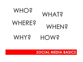 WHO?
           WHAT?
WHERE?
             WHEN?
WHY?      HOW?

         SOCIAL MEDIA BASICS
 