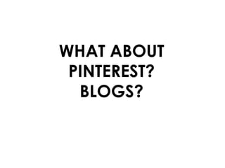 WHAT ABOUT
 PINTEREST?
  BLOGS?
 