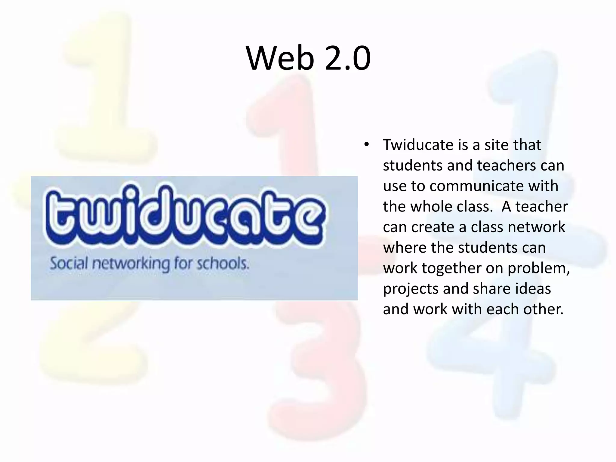 Web 2.0
• Twiducate is a site that
students and teachers can
use to communicate with
the whole class. A teacher
can create a class network
where the students can
work together on problem,
projects and share ideas
and work with each other.
 