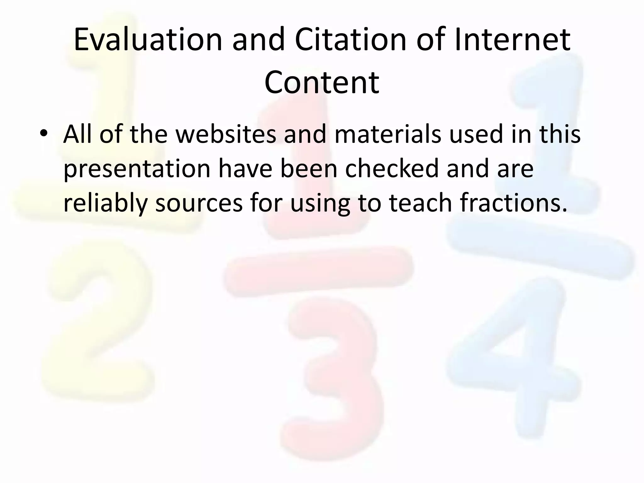 Evaluation and Citation of Internet
Content
• All of the websites and materials used in this
presentation have been checked and are
reliably sources for using to teach fractions.
 