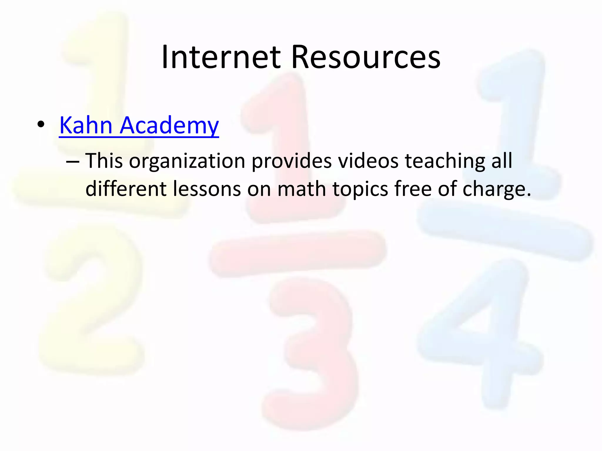 Internet Resources
• Kahn Academy
– This organization provides videos teaching all
different lessons on math topics free of charge.
 