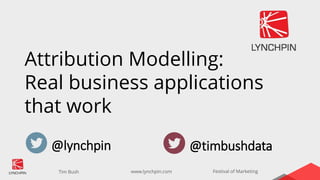 www.lynchpin.comTim Bush Festival of Marketing
Attribution Modelling:
Real business applications
that work
@lynchpin @timbushdata
 