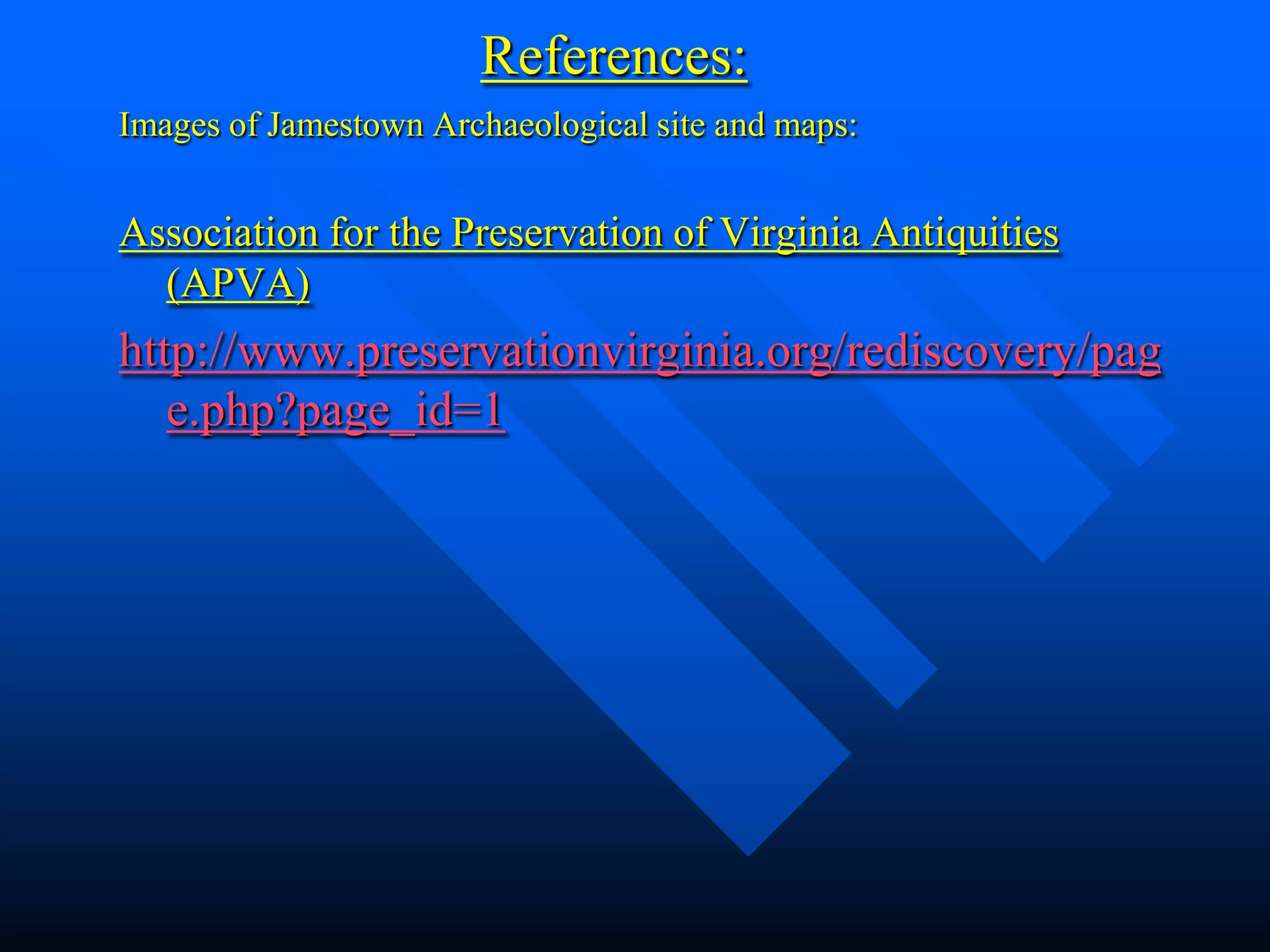 References:
Images of Jamestown Archaeological site and maps:


Association for the Preservation of Virginia Antiquities
  (APVA)
http://www.preservationvirginia.org/rediscovery/pag
   e.php?page_id=1
 