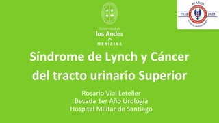 Síndrome de Lynch y Cáncer
del tracto urinario Superior
Rosario Vial Letelier
Becada 1er Año Urología
Hospital Militar de Santiago
 