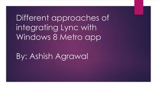 Different approaches of
integrating Lync with
Windows 8 Metro app
By: Ashish Agrawal
 