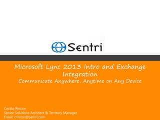 Microsoft Lync 2013 Intro and Exchange
                     Integration
         Communicate Anywhere, Anytime on Any Device




Cecilio Rincon
Senior Solutions Architect & Territory Manager
Email: crincon@sentri.com
 