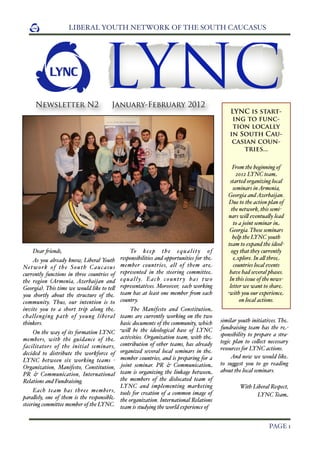 LIBERAL YOUTH NETWORK OF THE SOUTH CAUCASUS




       Newsletter N2
                                     LYNCJanuary-February 2012
                                                                                                    LYNC is start-
                                                                                                     ing to func-
                                                                                                     tion locally
                                                                                                    in South Cau-
                                                                                                     casian coun-
                                                                                                        tries...

                                                                                                      From the beginning of
                                                                                                        2012 LYNC team
                                                                                                    started organizing local
                                                                                                      seminars in Armenia,
                                                                                                   Georgia and Azerbaijan.
                                                                                                   Due to the action plan of
                                                                                                     the network, this semi-
                                                                                                   nars wi# eventua#y lead
                                                                                                      to a joint seminar in
                                                                                                    Georgia. These seminars
                                                                                                      help the LYNC youth
                                                                                                   team to expand the ideol-
      Dear 'iends,                                 To k e e p t h e e q u a l i t y o f              ogy that they currently
     As you already know, Liberal Youth      responsibilities and opportunities for the               explore. In a# three
                                             member countries, all of them are
Ne t w o r k o f t h e S o u t h C a u c a s u s                                                      countries local events
currently functions in three countries of    represented in the steering committee                  have had several phases.
the region (Armenia, Azerbaijan and          e q u a l l y. E a c h c o u n t r y h a s t w o      In this issue of the news-
Georgia). This time we would like to te#     representatives. Moreover, each working                letter we want to share
you shortly about the structure of the       team has at least one member 'om each                 with you our experience
community. Thus, our intention is to         country.                                                    on local actions.
invite you to a short trip along the                 The Manifesto and Constitution
challenging path of young liberal teams are currently working on the two
thinkers.                                        basic documents of the community, which        similar youth initiatives. The
                                                 wi# be the ideological base of LYNC            fundraising team has the re-
     On the way of its formation LYNC                                                           sponsibility to prepare a stra-
members, with the guidance of the activities. Organization team, with the                       tegic plan to co#ect necessary
facilitators of the initial seminars, contribution of other teams, has already                  resources for LYNC actions.
decided to distribute the workforce of organized several local seminars in the
                                                                                                
 And now we would like
LYNC between six working teams - member countries, and is preparing for a
                                                                                                to su+est you to go reading
Organization, Manifesto, Constitution, joint seminar. PR & Communication
                                                                                                about the local seminars.
PR & Communication, International team is organizing the linkage between
Relations and Fundraising.                       the members of the dislocated team of
                                                 LYNC and implementing marketing                        With Liberal Respect,
     Each team has three members, tools for creation of a common image of
para#ely, one of them is the responsible the organization. International Relations                            LYNC Team
steering committee member of the LYNC. team is studying the world experience of


  
                                                                                                                   PAGE 1
 