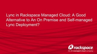 Lync in Rackspace Managed Cloud: A Good
Alternative to An On Premise and Self-managed
Lync Deployment?
 