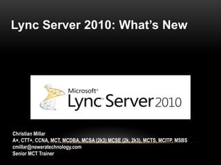 Lync Server 2010: What’s New Christian Millar A+, CTT+, CCNA, MCT, MCDBA, MCSA (2k3) MCSE (2k, 2k3), MCTS, MCITP, MSBS cmillar@neweratechnology.com	 Senior MCT Trainer 