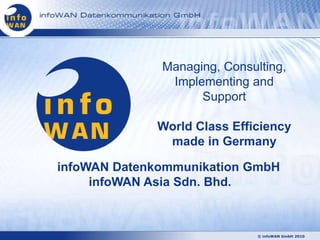 Managing, Consulting,
               Implementing and
                    Support

             World Class Efficiency
              made in Germany

infoWAN Datenkommunikation GmbH
     infoWAN Asia Sdn. Bhd.



                              © infoWAN GmbH 2010
 