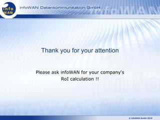 Thank you for your attention


Please ask infoWAN for your company‗s
           RoI calculation !!




                                        © infoWAN GmbH 2010
 