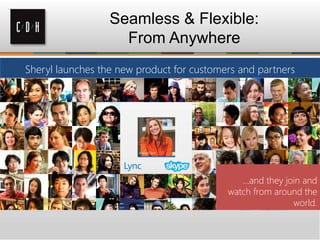 Seamless & Flexible:
From Anywhere
Sheryl launches the new product for customers and partners
…and they join and
watch from around the
world.
 