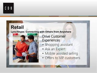 Retail
Lync/Skype: Connecting with Others from Anywhere
Drive Customer
Experiences
• Shopping assistant
• Ask an Expert
• Mobile assisted selling
• Offers to VIP customers
 