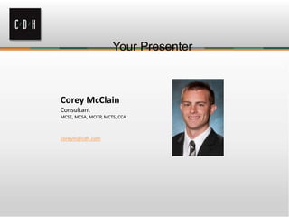 Your Presenter
Corey McClain
Consultant
MCSE, MCSA, MCITP, MCTS, CCA
coreym@cdh.com
 