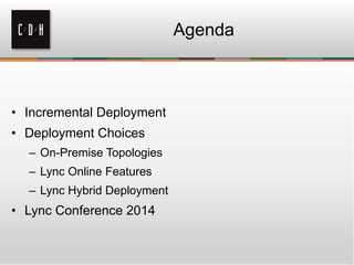 Agenda
• Incremental Deployment
• Deployment Choices
– On-Premise Topologies
– Lync Online Features
– Lync Hybrid Deployment
• Lync Conference 2014
 