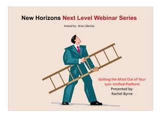 New Horizons Next Level Webinar Series
             Hosted by: Brian Zibricky




                                         Getting the Most Out of Your
                                            Lync Unified Platform
                                                Presented by:
                                                 Rachel Byrne
 