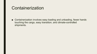 Containerization
■ Containerization involves easy loading and unloading, fewer hands
touching the cargo, easy transition, and climate-controlled
shipments.
 