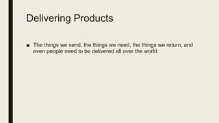 Delivering Products
■ The things we send, the things we need, the things we return, and
even people need to be delivered all over the world.
 