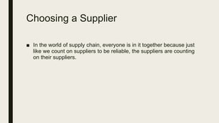 Choosing a Supplier
■ In the world of supply chain, everyone is in it together because just
like we count on suppliers to be reliable, the suppliers are counting
on their suppliers.
 
