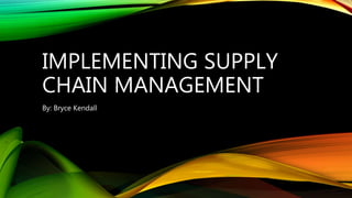 IMPLEMENTING SUPPLY
CHAIN MANAGEMENT
By: Bryce Kendall
 