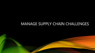 MANAGE SUPPLY CHAIN CHALLENGES
 
