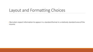 Layout and Formatting Choices
oRecruiters expect information to appear in a standard format in a relatively standard area of the
resume.
 