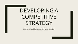 DEVELOPING A
COMPETITIVE
STRATEGY
Prepared and Presented By: Aric Smoker
 