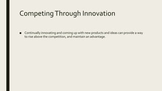 CompetingThrough Innovation
■ Continually innovating and coming up with new products and ideas can provide a way
to rise above the competition, and maintain an advantage.
 