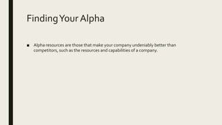 FindingYour Alpha
■ Alpha resources are those that make your company undeniably better than
competitors, such as the resources and capabilities of a company.
 