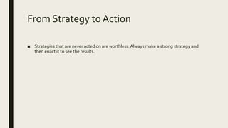 From Strategy to Action
■ Strategies that are never acted on are worthless.Always make a strong strategy and
then enact it to see the results.
 