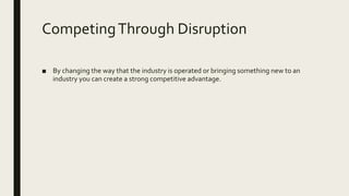 CompetingThrough Disruption
■ By changing the way that the industry is operated or bringing something new to an
industry you can create a strong competitive advantage.
 
