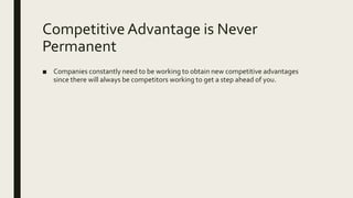 Competitive Advantage is Never
Permanent
■ Companies constantly need to be working to obtain new competitive advantages
since there will always be competitors working to get a step ahead of you.
 