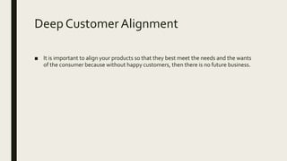 Deep CustomerAlignment
■ It is important to align your products so that they best meet the needs and the wants
of the consumer because without happy customers, then there is no future business.
 