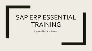 SAP ERP ESSENTIAL
TRAINING
Prepared By: Aric Smoker
 