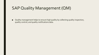 SAP Quality Management (QM)
■ Quality management helps to ensure high quality by collecting quality inspection,
quality control, and quality notifications data.
 