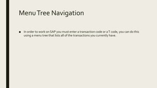 MenuTree Navigation
■ In order to work on SAP you must enter a transaction code or aT code, you can do this
using a menu tree that lists all of the transactions you currently have.
 